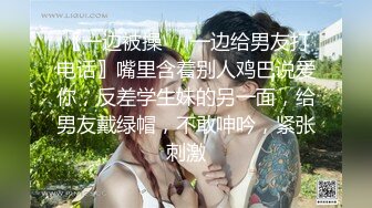 〖一边被操❤️一边给男友打电话〗嘴里含着别人鸡巴说爱你，反差学生妹的另一面，给男友戴绿帽，不敢呻吟，紧张刺激