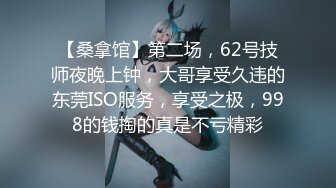 【桑拿馆】第二场，62号技师夜晚上钟，大哥享受久违的东莞ISO服务，享受之极，998的钱掏的真是不亏精彩