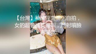 【台灣】桃園淫蕩情侶自拍，女的超會搖又會叫，顏射噴臉再吸屌