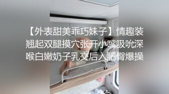 【外表甜美乖巧妹子】情趣装翘起双腿摸穴张开小嘴吸吮深喉白嫩奶子乳交后入肥臀爆操