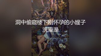 洞中偷窥楼下刚怀孕的小嫂子洗澡澡