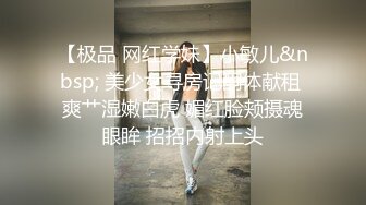 【极品 网红学妹】小敏儿&nbsp; 美少女寻房记酮体献租 爽艹湿嫩白虎 媚红脸颊摄魂眼眸 招招内射上头