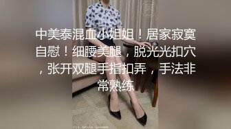 中美泰混血小姐姐！居家寂寞自慰！细腰美腿，脱光光扣穴，张开双腿手指扣弄，手法非常熟练