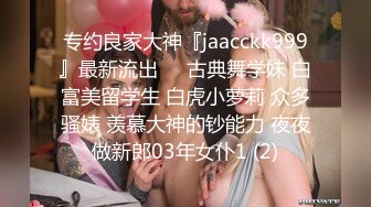 专约良家大神『jaacckk999』最新流出❤️古典舞学妹 白富美留学生 白虎小萝莉 众多骚婊 羡慕大神的钞能力 夜夜做新郎03年女仆1 (2)