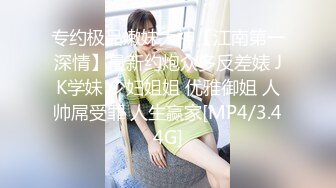 专约极品嫩妹大神【江南第一深情】最新约炮众多反差婊 JK学妹 少妇姐姐 优雅御姐 人帅屌受罪 人生赢家[MP4/3.44G]