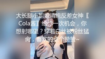 大长腿小姐姐清纯反差女神〖Cola酱〗给你一次机会，你想射哪里？穿着白丝被粉丝猛肏，喜欢的点个赞赞~