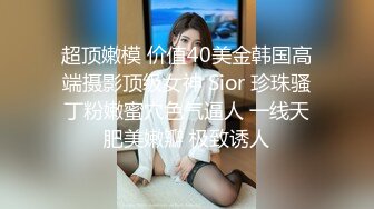 超顶嫩模 价值40美金韩国高端摄影顶级女神 Sior 珍珠骚丁粉嫩蜜穴色气逼人 一线天肥美嫩瓣 极致诱人