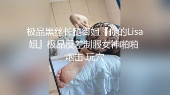 极品黑丝长腿御姐『你的Lisa姐』极品反差制服女神啪啪 炮击 玩穴