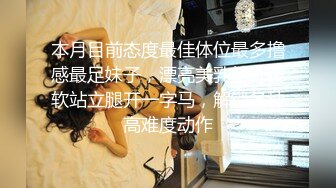 本月目前态度最佳体位最多撸感最足妹子，漂亮美乳筋开腰软站立腿开一字马，解锁各种高难度动作