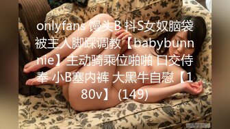 onlyfans 馒头B 抖S女奴脑袋被主人脚踩调教【babybunnnie】主动骑乘位啪啪 口交侍奉 小B塞内裤 大黑牛自慰【180v】 (149)