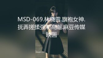 MSD-069.林晓雪.旗袍女神.抚弄搓揉强制高潮.麻豆传媒映画