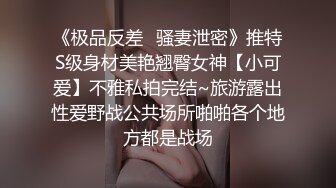 《极品反差✿骚妻泄密》推特S级身材美艳翘臀女神【小可爱】不雅私拍完结~旅游露出性爱野战公共场所啪啪各个地方都是战场