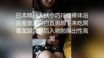 日本精品人妖小巧玲珑裸体浴浴室里洗白白直男蹲下来吃屌毒龙舔屁眼后入啪啪操出性高潮