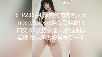 STP23544 深夜约肉肉熟女&nbsp;&nbsp;穿上黑丝跪地口交 69姿势舔逼，抬腿抽插猛操 搞完再做服务享受一下