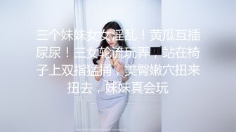 三个妹妹女女淫乱！黄瓜互插尿尿！三女轮流玩弄，站在椅子上双指猛捅，美臀嫩穴扭来扭去，妹妹真会玩