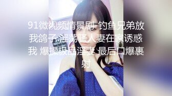 91微视频情景剧-钓鱼兄弟放我鸽子 淫荡骚人妻在家诱惑我 爆操极品淫妻 最后口爆裹射