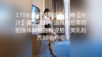 170长腿艺校舞蹈系女神【汁汁】重金定制，道具自慰柔韧的身体解锁各种姿势，美乳粉穴BB会呼吸