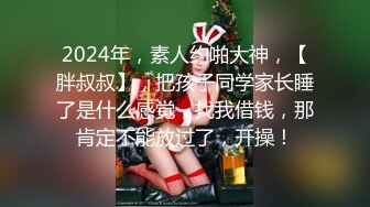 2024年，素人约啪大神，【胖叔叔】，把孩子同学家长睡了是什么感觉，找我借钱，那肯定不能放过了，开操！