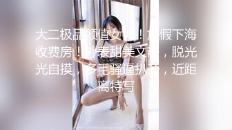 大二极品颜值女神！放假下海收费房！外表甜美文静，脱光光自摸，多毛骚逼扒开，近距离特写