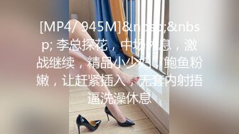 [MP4/ 945M]&nbsp;&nbsp; 李总探花，中场休息，激战继续，精品小少妇，鲍鱼粉嫩，让赶紧插入，无套内射捂逼洗澡休息