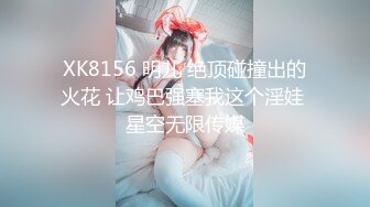 XK8156 明儿 绝顶碰撞出的火花 让鸡巴强塞我这个淫娃 星空无限传媒