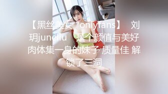 【黑丝美女✨onlyfans】⭐刘玥juneliu⭐ 是个颜值与美好肉体集一身的妹子 质量佳 解锁了三洞