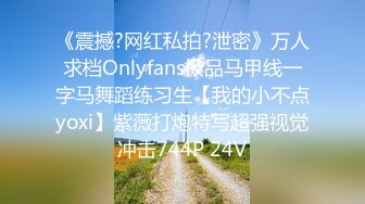 《震撼?网红私拍?泄密》万人求档Onlyfans极品马甲线一字马舞蹈练习生【我的小不点yoxi】紫薇打炮特写超强视觉冲击744P 24V