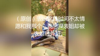 （原创）表姐这段时间不太情愿和我那个，我想操表姐却被表姐往外赶。