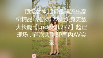 ✅✅顶级女神12月最强流出高价精品，推特172九头身无敌大长腿【LuckyQL777】超淫现场，首次大型5P国内AV实录