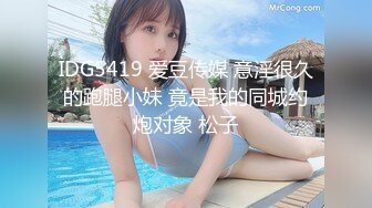 IDG5419 爱豆传媒 意淫很久的跑腿小妹 竟是我的同城约炮对象 松子