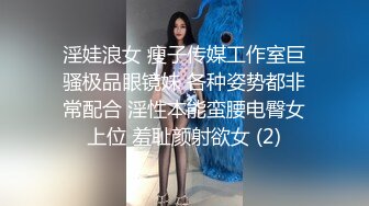 淫娃浪女 瘦子传媒工作室巨骚极品眼镜妹 各种姿势都非常配合 淫性本能蛮腰电臀女上位 羞耻颜射欲女 (2)