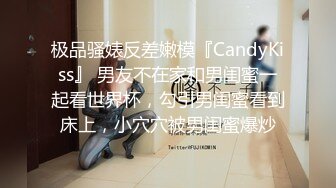 极品骚婊反差嫩模『CandyKiss』 男友不在家和男闺蜜一起看世界杯，勾引男闺蜜看到床上，小穴穴被男闺蜜爆炒