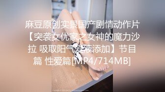 麻豆原创实景国产剧情动作片【突袭女优家之女神的魔力沙拉 吸取阳气爱液添加】节目篇 性爱篇[MP4/714MB]