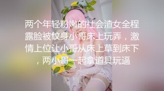 两个年轻粉嫩的社会渣女全程露脸被纹身小哥床上玩弄，激情上位让小哥从床上草到床下，两小哥一起拿道具玩逼