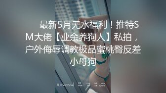 ❤️最新5月无水福利！推特SM大佬【业余养狗人】私拍，户外侮辱调教极品蜜桃臀反差小母狗