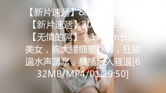 【新片速遞】&nbsp;&nbsp;【新片速遞】2022.12.30，【无情的屌】，170cm长腿美女，胸大腰细蜜桃臀，狂舔逼水声潺潺，暴插后入骚逼[632MB/MP4/01:29:50]