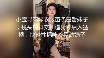 小宝寻花绿衣服苗条白皙妹子，镜头前口交扣逼骑乘后人猛操，快速抽插呻吟晃动奶子