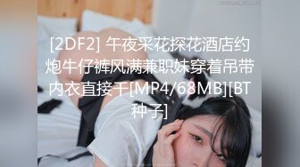 [2DF2] 午夜采花探花酒店约炮牛仔裤风满兼职妹穿着吊带内衣直接干[MP4/68MB][BT种子]