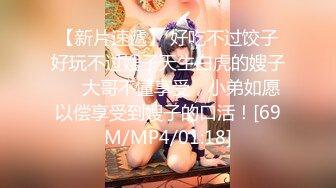 【新片速遞】 好吃不过饺子好玩不过嫂子天生白虎的嫂子❤️大哥不懂享受，小弟如愿以偿享受到嫂子的口活！[69M/MP4/01:18]