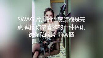 SWAG 片尾的性感旗袍是亮点 截图你最喜欢的一件私讯送你私藏片 莉奈酱