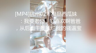 [MP4]杭州02年极品西瓜妹❤️：我要老公，好喜欢啊爸爸，从后面干我插烂我的骚逼宝贝