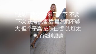 约操广西少妇 来口一下 不要 下次 还有点害羞 虽然胸不够大 但个子高 皮肤白皙 头灯太亮了说刺眼睛