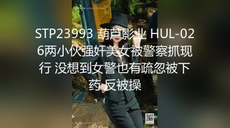 STP23993 葫芦影业 HUL-026两小伙强奸美女被警察抓现行 没想到女警也有疏忽被下药 反被操