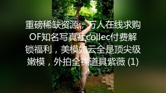 重磅稀缺资源，万人在线求购OF知名写真社collec付费解锁福利，美模如云全是顶尖级嫩模，外拍全裸道具紫薇 (1)