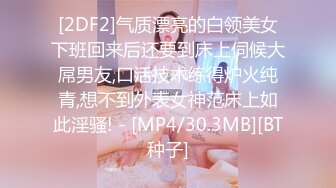 [2DF2]气质漂亮的白领美女下班回来后还要到床上伺候大屌男友,口活技术练得炉火纯青,想不到外表女神范床上如此淫骚! - [MP4/30.3MB][BT种子]