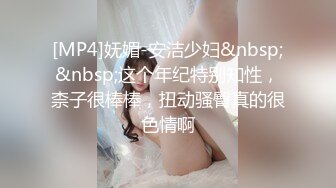 [MP4]妩媚-安洁少妇&nbsp;&nbsp;这个年纪特别知性，柰子很棒棒，扭动骚臀真的很色情啊