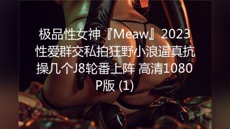 极品性女神『Meaw』2023性爱群交私拍狂野小浪逼真抗操几个J8轮番上阵 高清1080P版 (1)