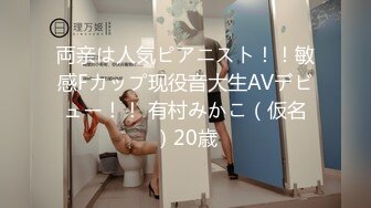 両亲は人気ピアニスト！！敏感Fカップ现役音大生AVデビュー！！ 有村みかこ（仮名）20歳