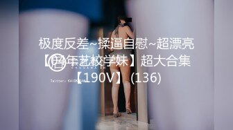 极度反差~揉逼自慰~超漂亮【04年艺校学妹】超大合集 【190V】 (136)