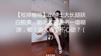 【咬掉樱桃】小护士大长腿肤白貌美，阴毛浓密湿得一塌糊涂，哪个男人看了不心动？ (2)